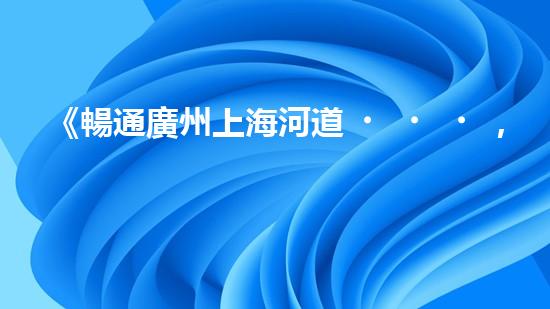 《暢通廣州上海河道，科技清淤助力城市發(fā)展》